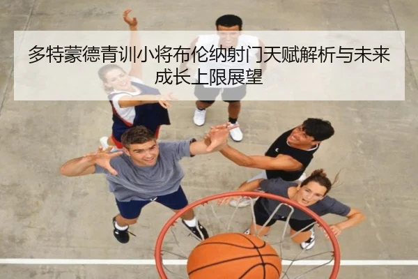 多特蒙德青训小将布伦纳射门天赋解析与未来成长上限展望
