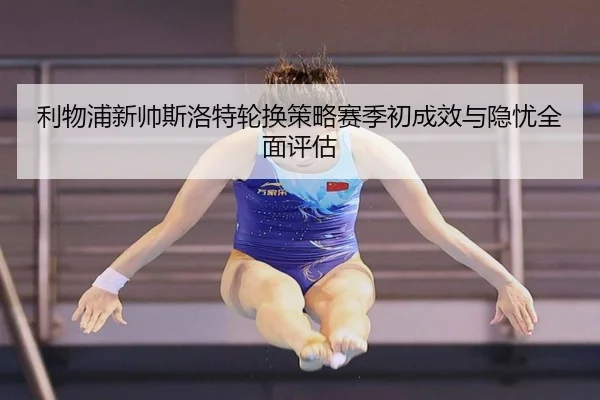 利物浦新帅斯洛特轮换策略赛季初成效与隐忧全面评估